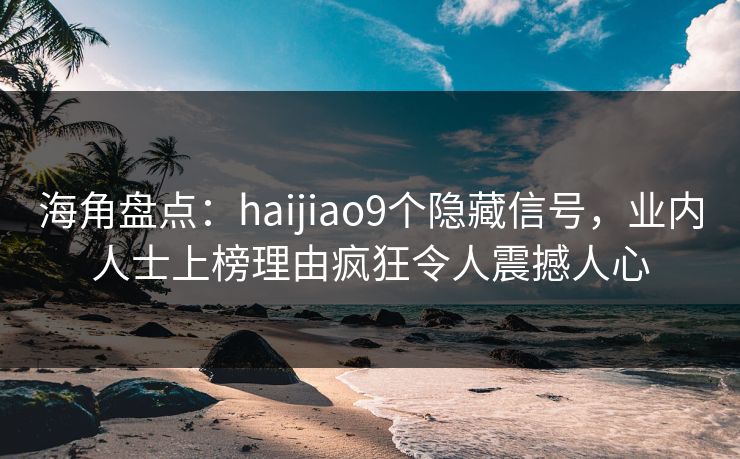 海角盘点：haijiao9个隐藏信号，业内人士上榜理由疯狂令人震撼人心