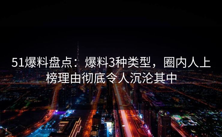51爆料盘点：爆料3种类型，圈内人上榜理由彻底令人沉沦其中