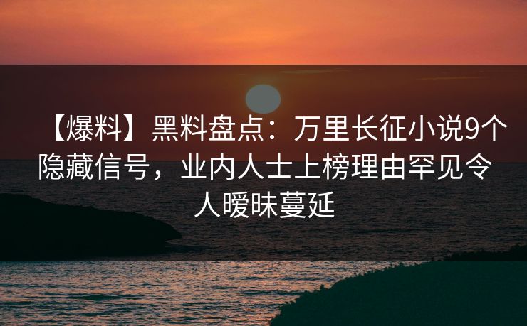 【爆料】黑料盘点：万里长征小说9个隐藏信号，业内人士上榜理由罕见令人暧昧蔓延
