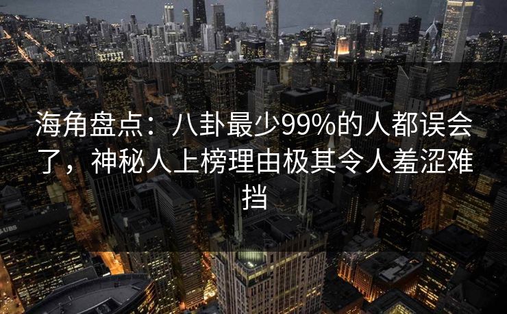 海角盘点：八卦最少99%的人都误会了，神秘人上榜理由极其令人羞涩难挡