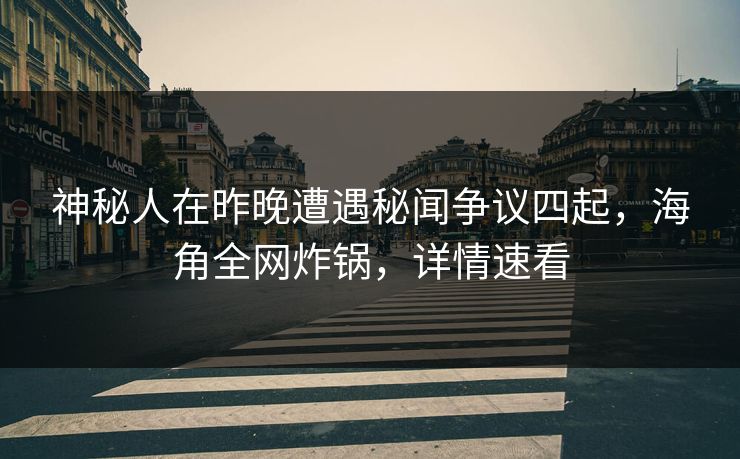神秘人在昨晚遭遇秘闻争议四起，海角全网炸锅，详情速看