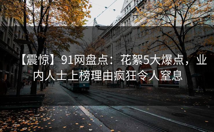 【震惊】91网盘点：花絮5大爆点，业内人士上榜理由疯狂令人窒息