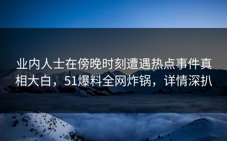 业内人士在傍晚时刻遭遇热点事件真相大白，51爆料全网炸锅，详情深扒