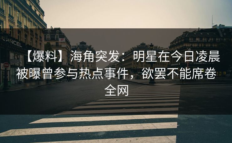 【爆料】海角突发：明星在今日凌晨被曝曾参与热点事件，欲罢不能席卷全网