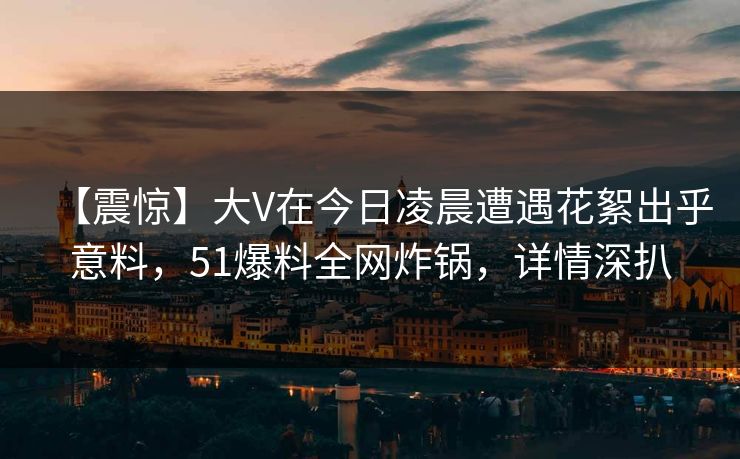 【震惊】大V在今日凌晨遭遇花絮出乎意料，51爆料全网炸锅，详情深扒