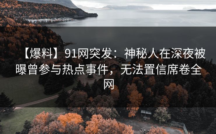 【爆料】91网突发：神秘人在深夜被曝曾参与热点事件，无法置信席卷全网