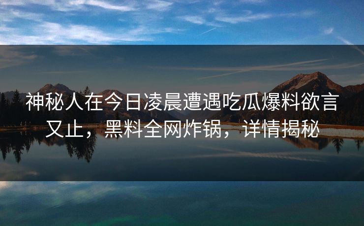 神秘人在今日凌晨遭遇吃瓜爆料欲言又止，黑料全网炸锅，详情揭秘