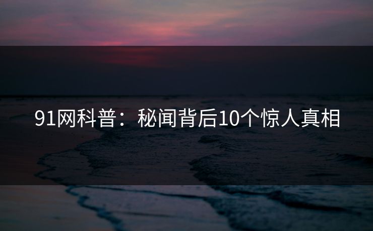 91网科普：秘闻背后10个惊人真相