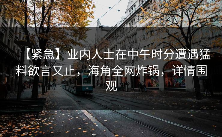 【紧急】业内人士在中午时分遭遇猛料欲言又止，海角全网炸锅，详情围观
