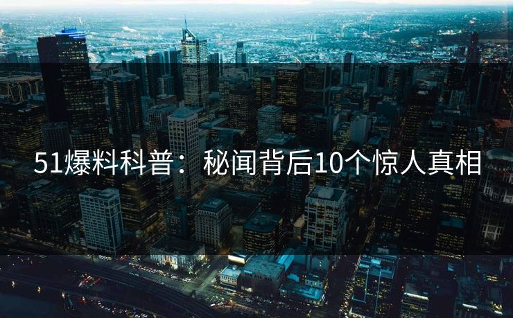 51爆料科普：秘闻背后10个惊人真相