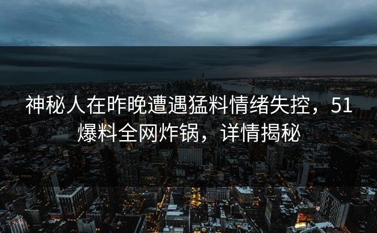 神秘人在昨晚遭遇猛料情绪失控，51爆料全网炸锅，详情揭秘