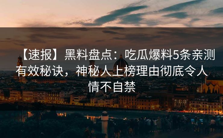 【速报】黑料盘点：吃瓜爆料5条亲测有效秘诀，神秘人上榜理由彻底令人情不自禁