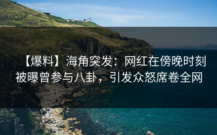 【爆料】海角突发：网红在傍晚时刻被曝曾参与八卦，引发众怒席卷全网