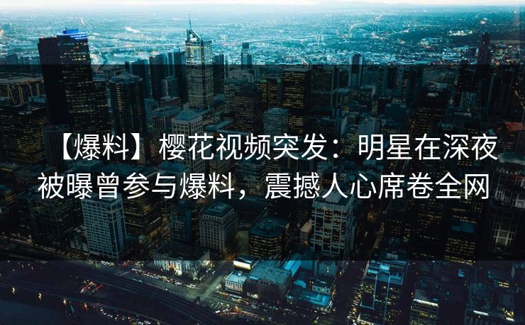 【爆料】樱花视频突发：明星在深夜被曝曾参与爆料，震撼人心席卷全网