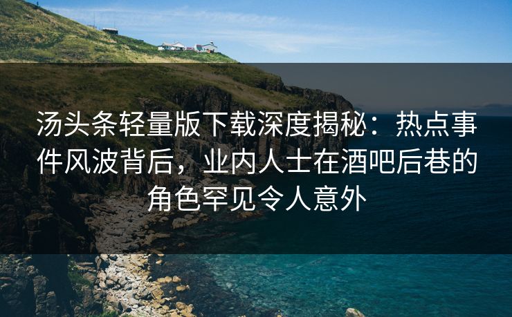 汤头条轻量版下载深度揭秘：热点事件风波背后，业内人士在酒吧后巷的角色罕见令人意外