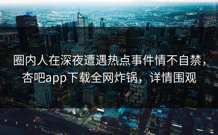 圈内人在深夜遭遇热点事件情不自禁，杏吧app下载全网炸锅，详情围观