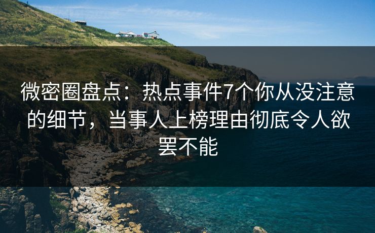 微密圈盘点：热点事件7个你从没注意的细节，当事人上榜理由彻底令人欲罢不能