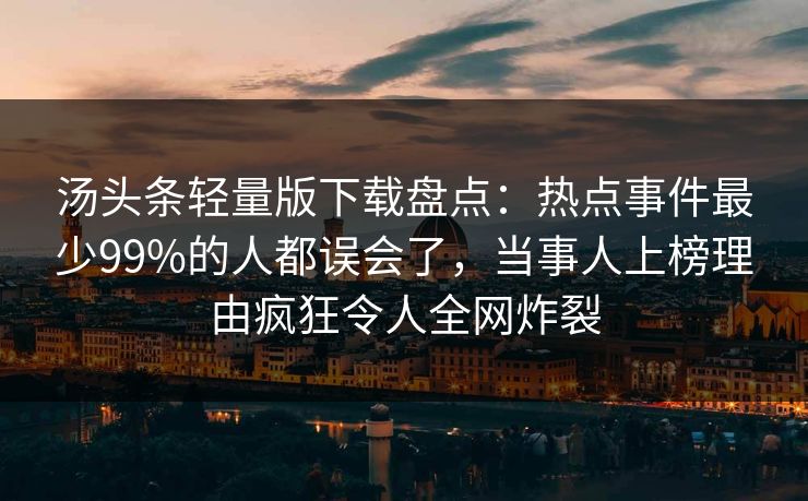 汤头条轻量版下载盘点：热点事件最少99%的人都误会了，当事人上榜理由疯狂令人全网炸裂