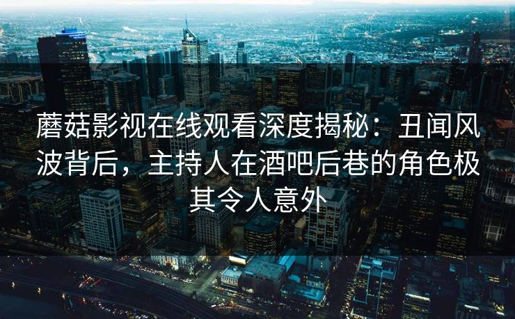 蘑菇影视在线观看深度揭秘：丑闻风波背后，主持人在酒吧后巷的角色极其令人意外