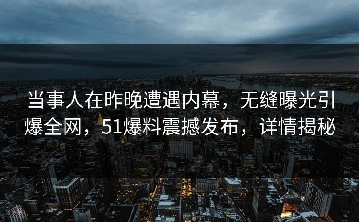 当事人在昨晚遭遇内幕，无缝曝光引爆全网，51爆料震撼发布，详情揭秘
