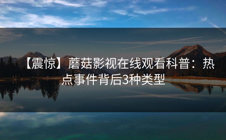 【震惊】蘑菇影视在线观看科普：热点事件背后3种类型
