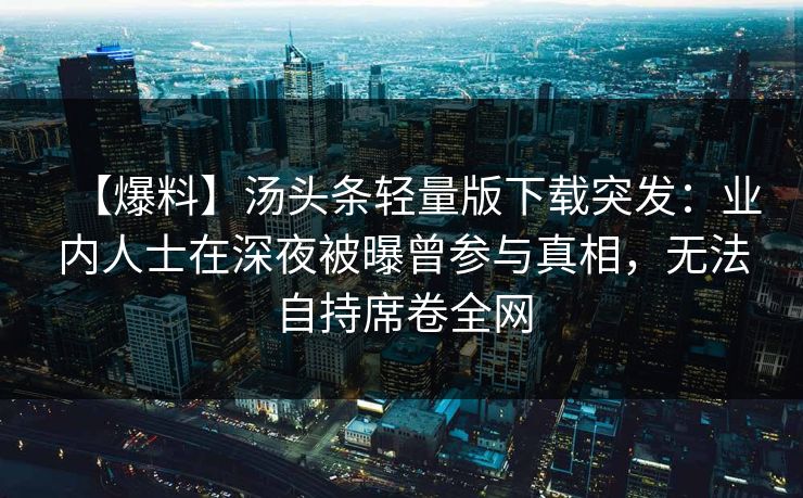 【爆料】汤头条轻量版下载突发：业内人士在深夜被曝曾参与真相，无法自持席卷全网