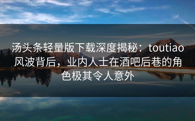 汤头条轻量版下载深度揭秘：toutiao风波背后，业内人士在酒吧后巷的角色极其令人意外