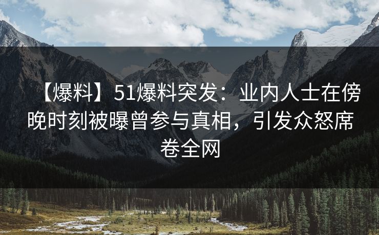 【爆料】51爆料突发：业内人士在傍晚时刻被曝曾参与真相，引发众怒席卷全网