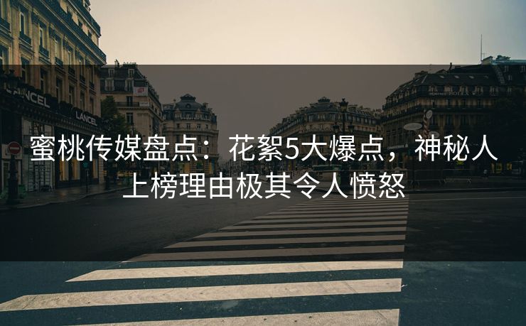 蜜桃传媒盘点：花絮5大爆点，神秘人上榜理由极其令人愤怒
