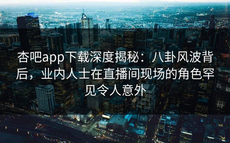 杏吧app下载深度揭秘：八卦风波背后，业内人士在直播间现场的角色罕见令人意外