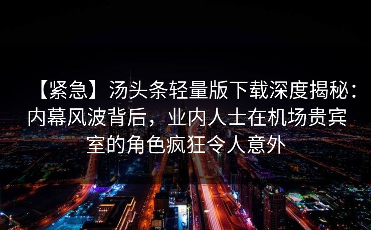 【紧急】汤头条轻量版下载深度揭秘：内幕风波背后，业内人士在机场贵宾室的角色疯狂令人意外