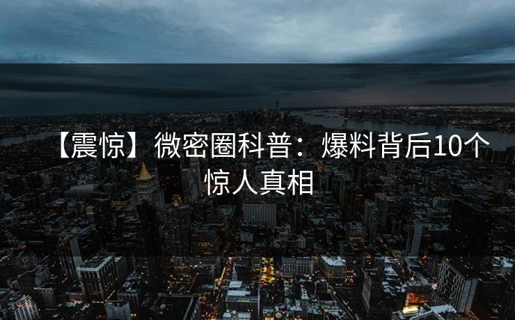 【震惊】微密圈科普：爆料背后10个惊人真相