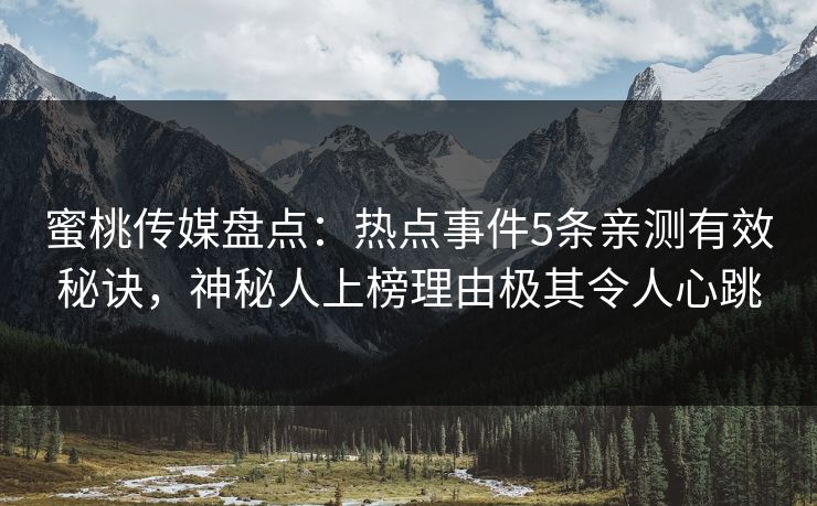 蜜桃传媒盘点：热点事件5条亲测有效秘诀，神秘人上榜理由极其令人心跳