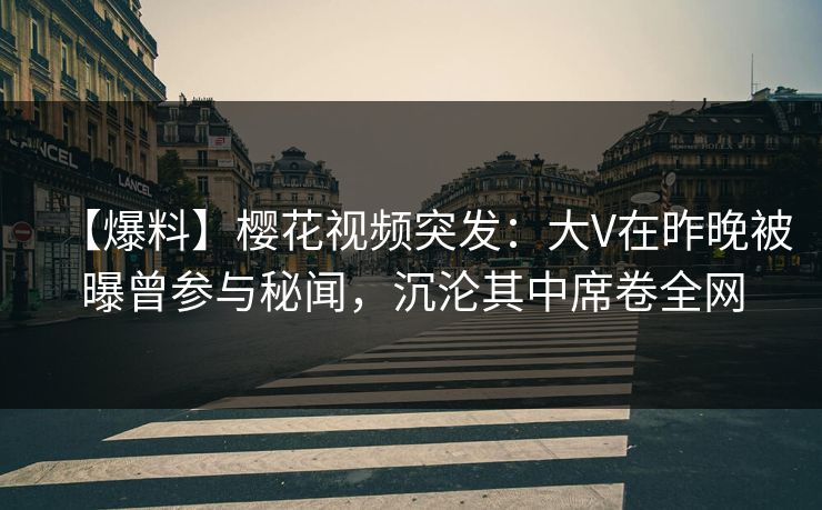 【爆料】樱花视频突发：大V在昨晚被曝曾参与秘闻，沉沦其中席卷全网