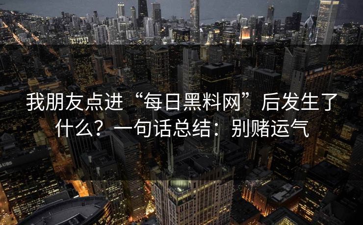 我朋友点进“每日黑料网”后发生了什么？一句话总结：别赌运气