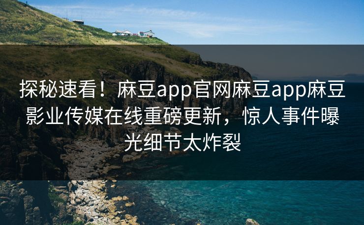 探秘速看！麻豆app官网麻豆app麻豆影业传媒在线重磅更新，惊人事件曝光细节太炸裂