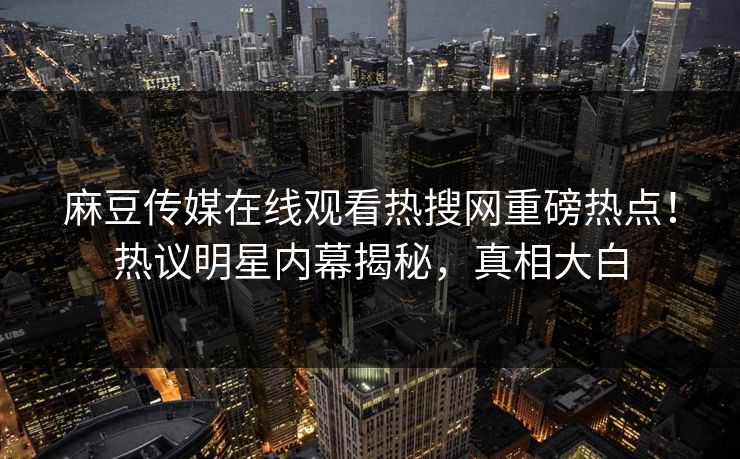 麻豆传媒在线观看热搜网重磅热点！热议明星内幕揭秘，真相大白
