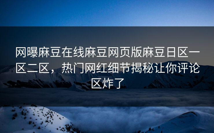 网曝麻豆在线麻豆网页版麻豆日区一区二区，热门网红细节揭秘让你评论区炸了