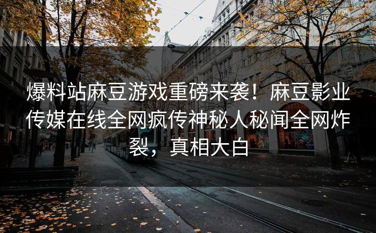 爆料站麻豆游戏重磅来袭！麻豆影业传媒在线全网疯传神秘人秘闻全网炸裂，真相大白