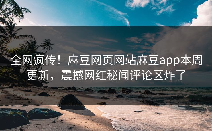 全网疯传！麻豆网页网站麻豆app本周更新，震撼网红秘闻评论区炸了