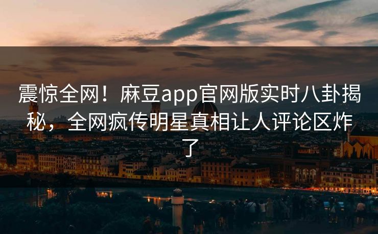 震惊全网！麻豆app官网版实时八卦揭秘，全网疯传明星真相让人评论区炸了