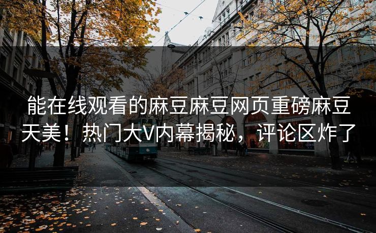 能在线观看的麻豆麻豆网页重磅麻豆天美！热门大V内幕揭秘，评论区炸了