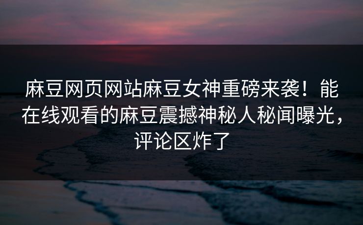 麻豆网页网站麻豆女神重磅来袭！能在线观看的麻豆震撼神秘人秘闻曝光，评论区炸了
