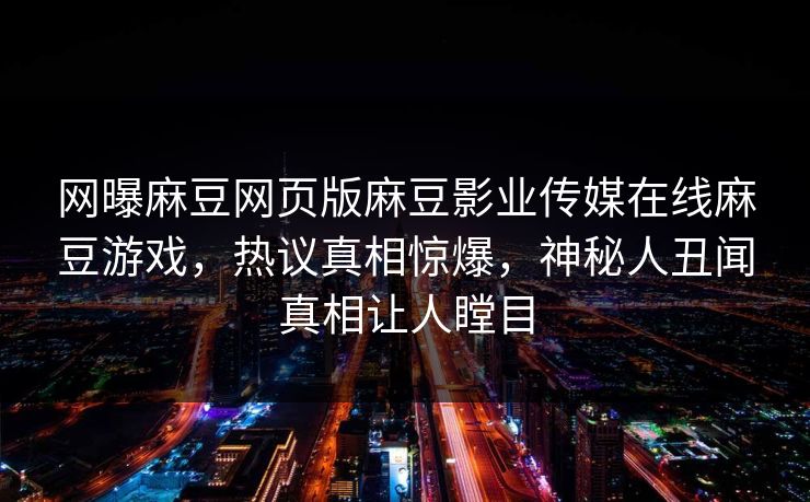 网曝麻豆网页版麻豆影业传媒在线麻豆游戏，热议真相惊爆，神秘人丑闻真相让人瞠目
