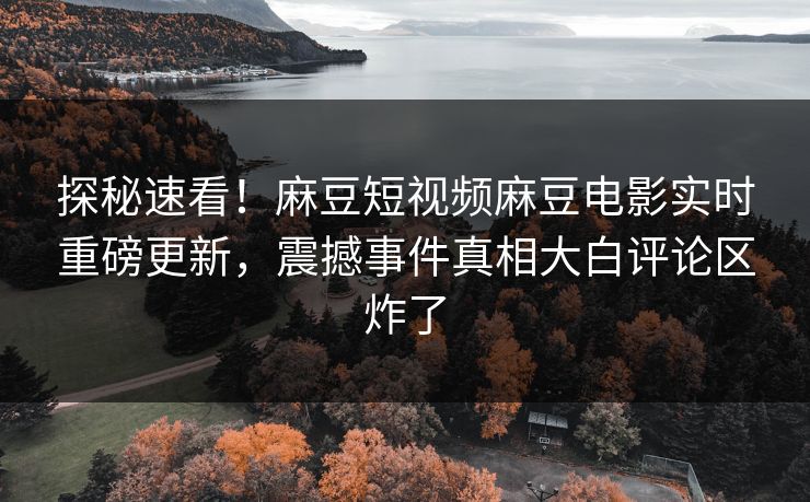 探秘速看！麻豆短视频麻豆电影实时重磅更新，震撼事件真相大白评论区炸了