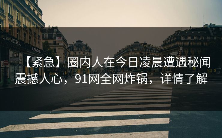 【紧急】圈内人在今日凌晨遭遇秘闻震撼人心，91网全网炸锅，详情了解