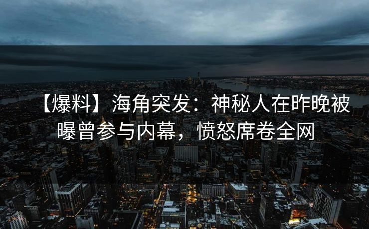 【爆料】海角突发：神秘人在昨晚被曝曾参与内幕，愤怒席卷全网