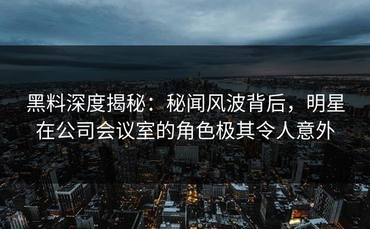 黑料深度揭秘：秘闻风波背后，明星在公司会议室的角色极其令人意外