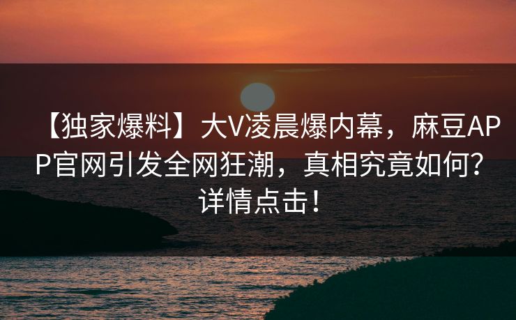【独家爆料】大V凌晨爆内幕，麻豆APP官网引发全网狂潮，真相究竟如何？详情点击！