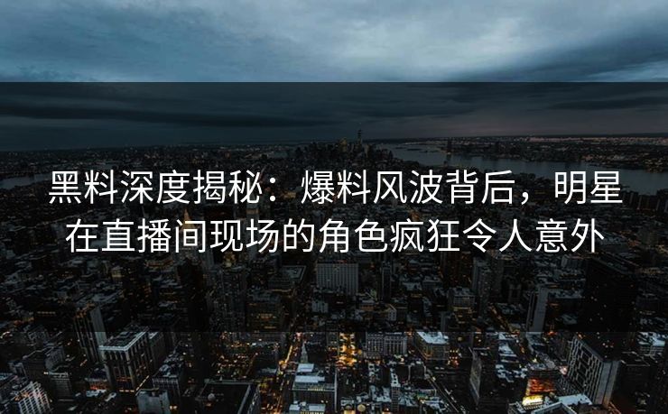黑料深度揭秘：爆料风波背后，明星在直播间现场的角色疯狂令人意外